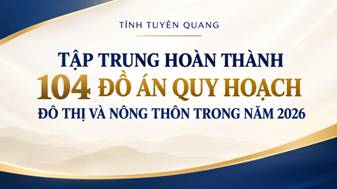 Tuyên Quang: Tập trung hoàn thành 104 đồ án quy hoạch đô thị và nông thôn trong năm 2026
