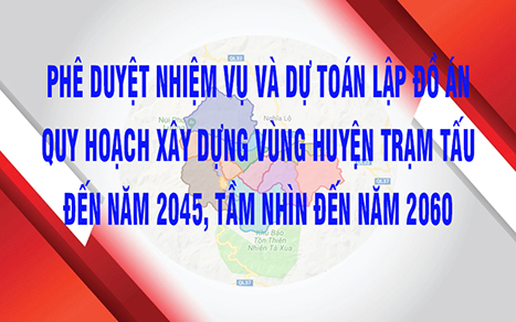  Phê duyệt nhiệm vụ và dự toán lập đồ án quy hoạch xây dựng vùng huyện Trạm Tấu, tỉnh Yên Bái đến năm 2045, tầm nhìn đến năm 2060